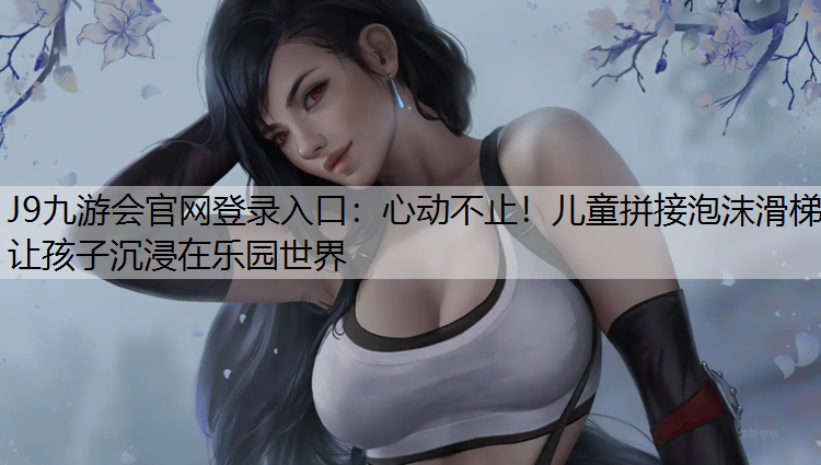 J9九游会官网登录入口：心动不止！儿童拼接泡沫滑梯让孩子沉浸在乐园世界